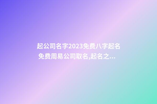 起公司名字2023免费八字起名 免费周易公司取名,起名之家-第1张-公司起名-玄机派